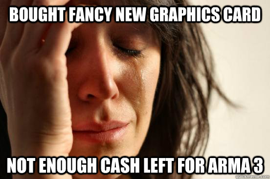Bought fancy new graphics card not enough cash left for Arma 3 - Bought fancy new graphics card not enough cash left for Arma 3  First World Problems