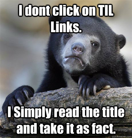 I dont click on TIL Links. I Simply read the title and take it as fact. - I dont click on TIL Links. I Simply read the title and take it as fact.  Confession Bear