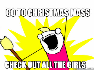 Go to Christmas Mass Check out all the girls   All The Things