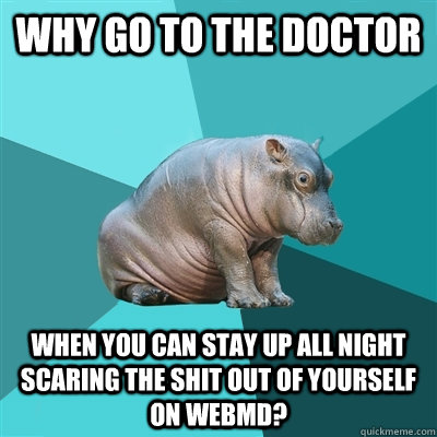 Why go to the doctor When you can stay up all night scaring the shit out of yourself on WebMD? - Why go to the doctor When you can stay up all night scaring the shit out of yourself on WebMD?  Hypochondriac Hippo