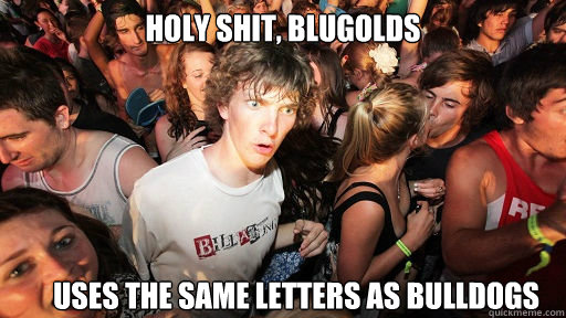 Holy Shit, BLugolds Uses the same letters as bulldogs  Sudden Clarity Clarence