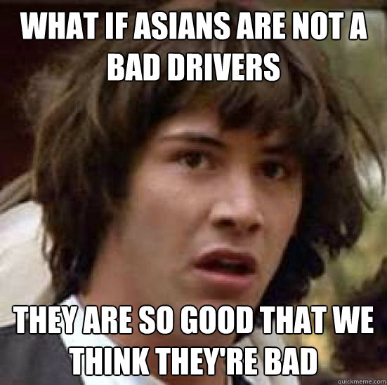 What if Asians are not a bad drivers They are so good that we think they're bad - What if Asians are not a bad drivers They are so good that we think they're bad  What if reddit becomes mainstream