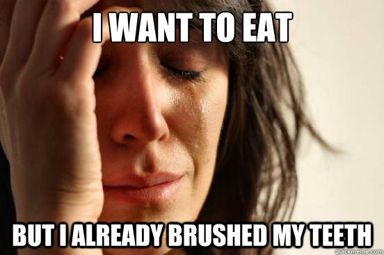 I want to eat but I already brushed my teeth  First World Problems