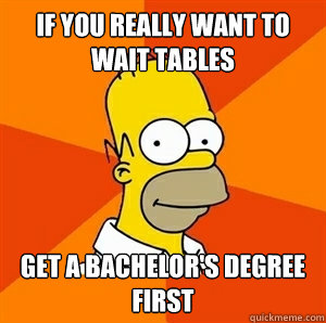 If you really want to wait tables Get a bachelor's degree first  Advice Homer