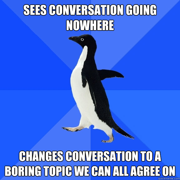 Sees conversation going nowhere Changes conversation to a boring topic we can all agree on  Socially Awkward Penguin
