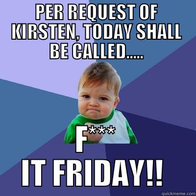 F*** IT FRIDAY! - PER REQUEST OF KIRSTEN, TODAY SHALL BE CALLED..... F*** IT FRIDAY!!  Success Kid