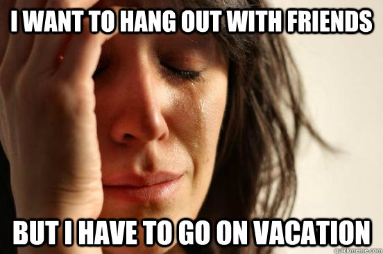 I want to hang out with friends but i have to go on vacation  First World Problems