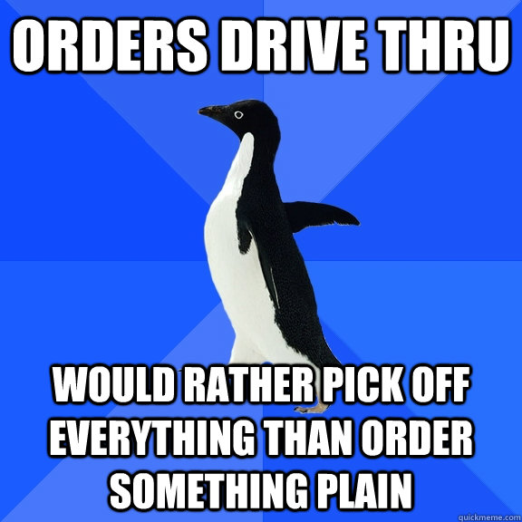 orders drive thru would rather pick off everything than order something plain  Socially Awkward Penguin