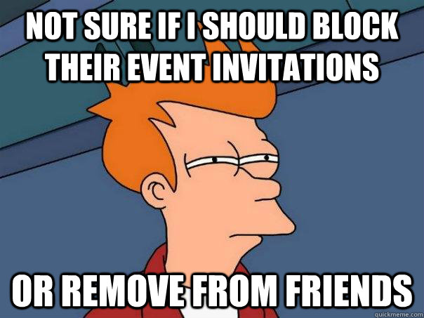not sure if i should block their event invitations or remove from friends  Futurama Fry