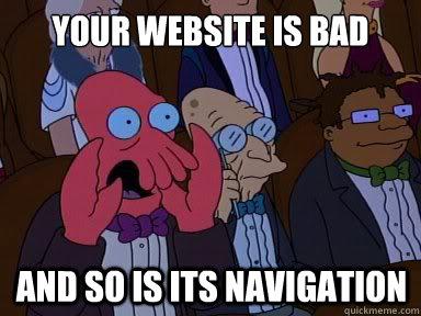 your website is bad and so is its navigation  X is bad and you should feel bad