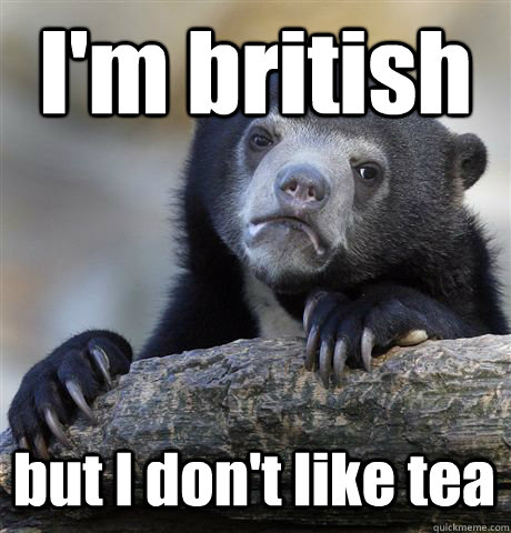 I'm british but I don't like tea  Confession Bear