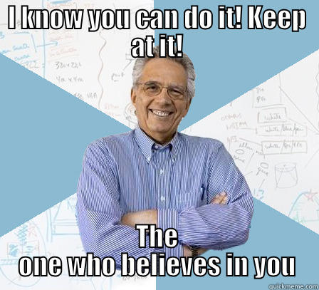 I KNOW YOU CAN DO IT! KEEP AT IT! THE ONE WHO BELIEVES IN YOU Engineering Professor
