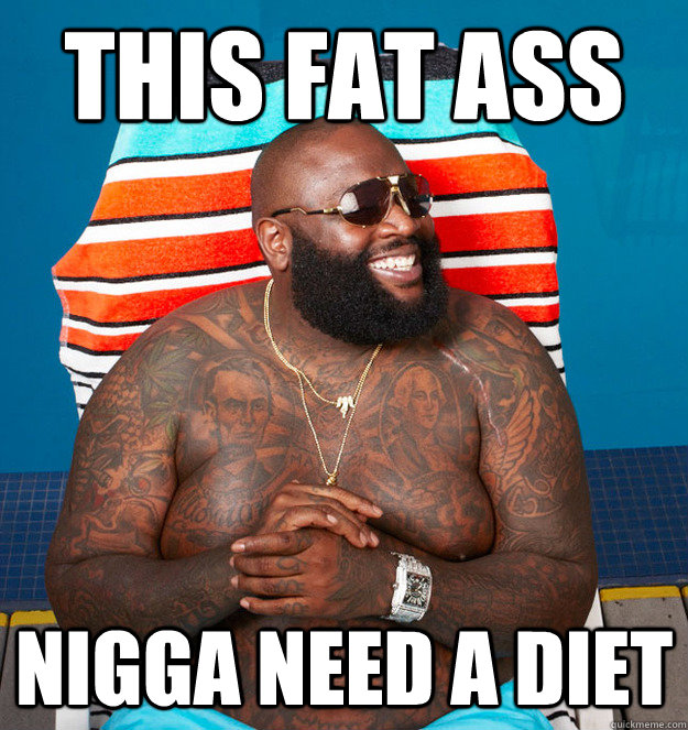 THIS FAT ASS  NIGGA NEED A DIET  
