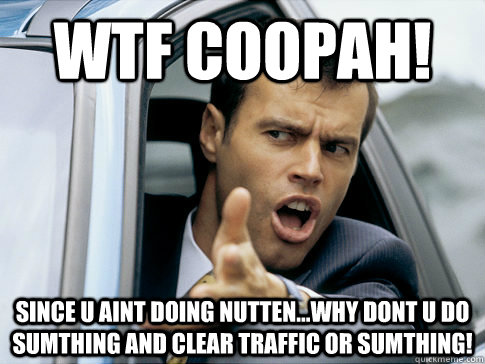 WTF COOPAH! SINCE U AINT DOING NUTTEN...WHY DONT U DO SUMTHING AND CLEAR TRAFFIC OR SUMTHING!  Asshole driver