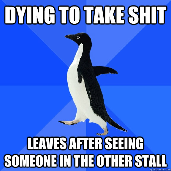 Dying to take shit Leaves after seeing someone in the other stall  Socially Awkward Penguin