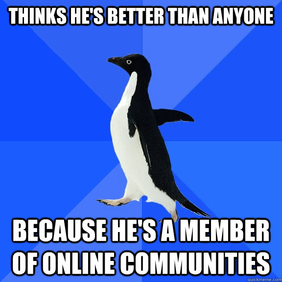 thinks he's better than anyone because he's a member of online communities  Socially Awkward Penguin