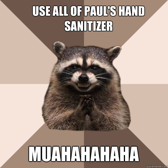 Use all of paul's hand sanitizer muahahahahaha  Evil Plotting Raccoon