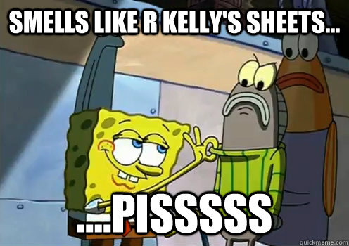 Smells like R Kelly's sheets... ....Pisssss - Smells like R Kelly's sheets... ....Pisssss  spongebob memes