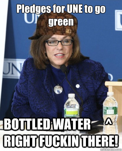 Pledges for UNE to go green BOTTLED WATER      ^ RIGHT FUCKIN THERE! - Pledges for UNE to go green BOTTLED WATER      ^ RIGHT FUCKIN THERE!  Scumbag Ripich