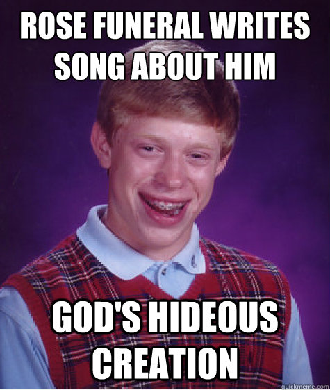 rose funeral writes song about him god's hideous creation  Bad Luck Brian