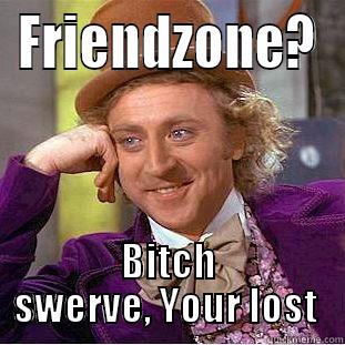 FRIENDZONE? BITCH SWERVE, YOUR LOST  Creepy Wonka