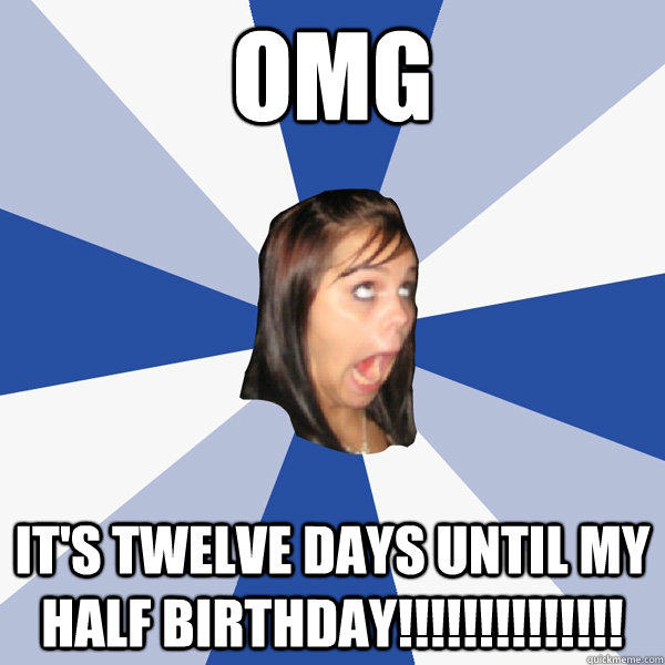 omg It's twelve days until my half birthday!!!!!!!!!!!!!!  