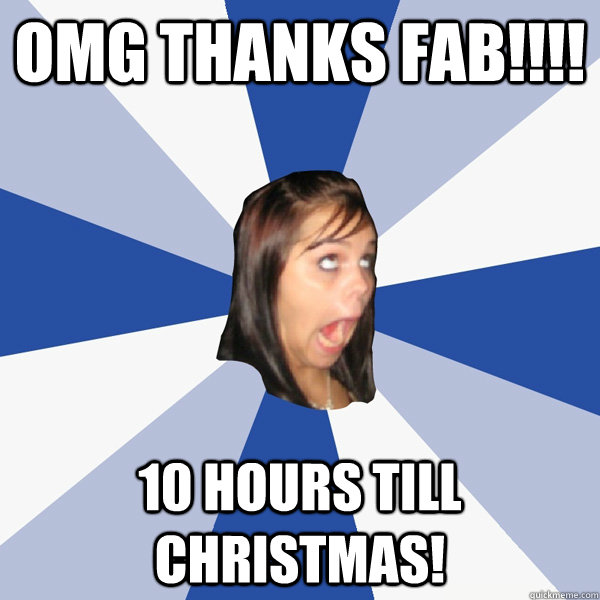 OMG THANKS FAB!!!! 10 hours till christmas!  Annoying Facebook Girl