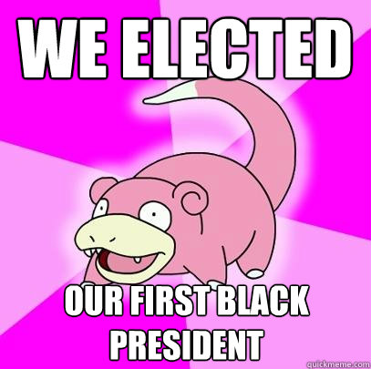 We elected  Our first Black president  Slowpoke