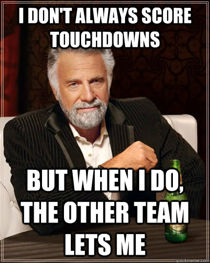 I don't always score touchdowns but when I do, the other team lets me  The Most Interesting Man In The World