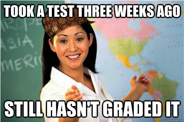 Took a test three weeks ago still hasn't graded it - Took a test three weeks ago still hasn't graded it  Scumbag Teacher