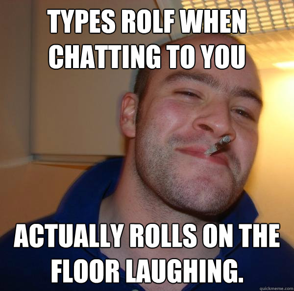 types ROLF when chatting to you actually rolls on the floor laughing. - types ROLF when chatting to you actually rolls on the floor laughing.  Misc