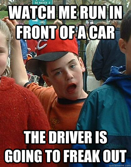 watch me run in front of a car The driver is going to freak out - watch me run in front of a car The driver is going to freak out  Scumbag Kid
