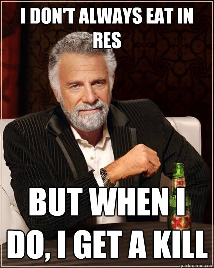 I don't always eat in res but when I do, i get a kill  The Most Interesting Man In The World
