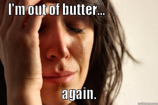 I'M OUT OF BUTTER...                                          AGAIN.                       First World Problems