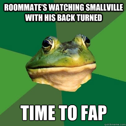 Roommate's watching Smallville with his back turned Time to Fap  Foul Bachelor Frog