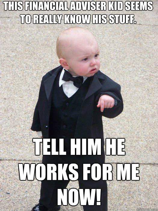 This Financial Adviser Kid seems to really know his stuff. Tell him he works for me now!   Baby Godfather