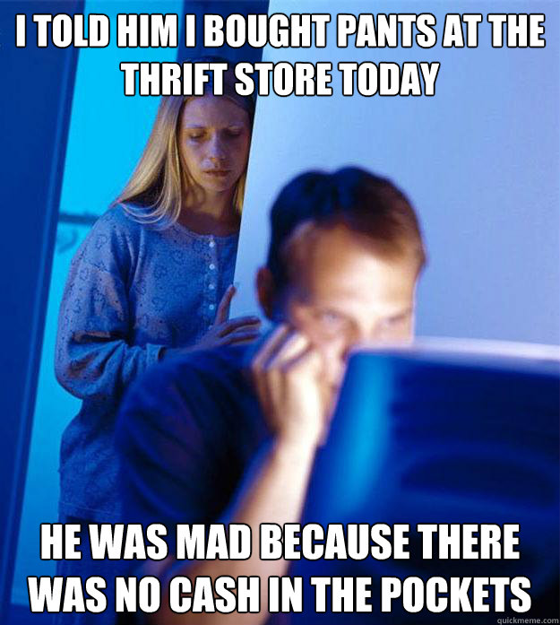 I told him I bought pants at the thrift store today He was mad because there was no cash in the pockets  Redditors Wife