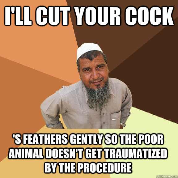 i'll cut your cock 's feathers gently so the poor animal doesn't get traumatized by the procedure  Ordinary Muslim Man