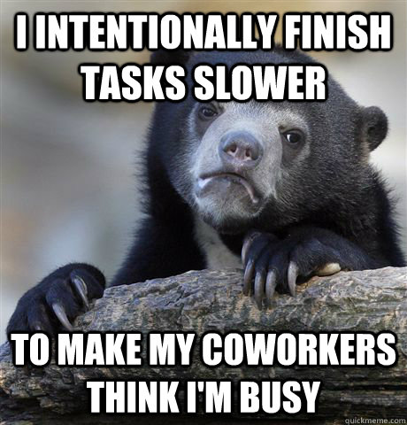 I intentionally finish tasks slower  To make my coworkers think I'm busy - I intentionally finish tasks slower  To make my coworkers think I'm busy  Confession Bear