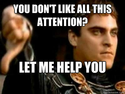 You don't like all this attention? Let me help you with that  Downvoting Roman