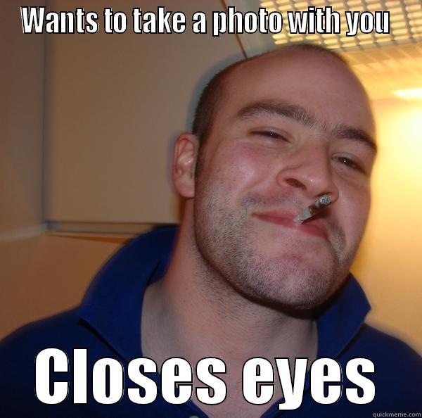 WANTS TO TAKE A PHOTO WITH YOU  CLOSES EYES Good Guy Greg 