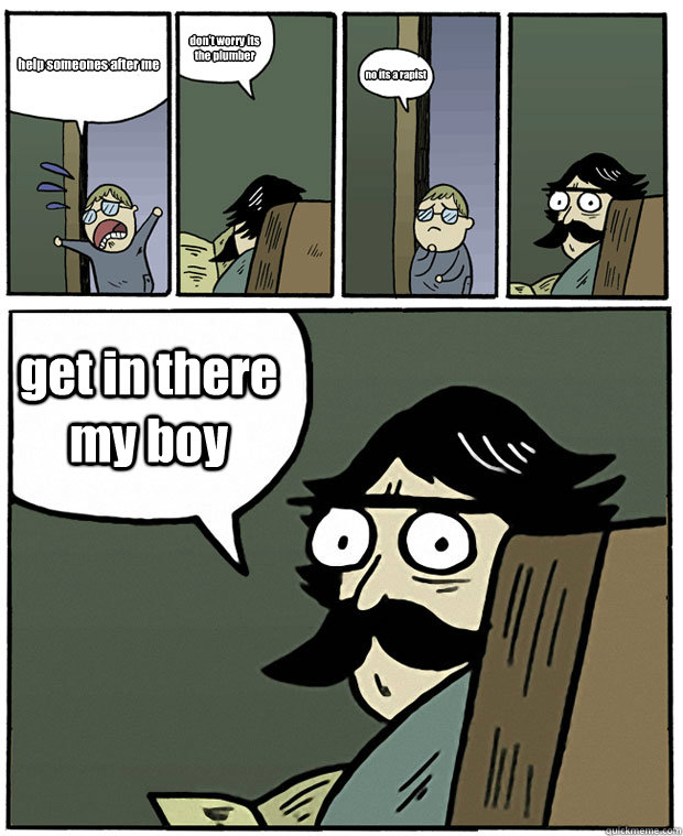 help someones after me don't worry its the plumber  no its a rapist  get in there my boy  Stare Dad