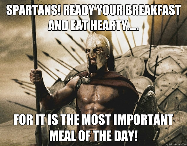 Spartans! Ready your breakfast 
and eat hearty..... For it is the most important 
meal of the day!
 - Spartans! Ready your breakfast 
and eat hearty..... For it is the most important 
meal of the day!
  Good Advice Leonidas