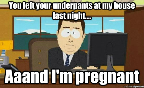 You left your underpants at my house last night.... Aaand I'm pregnant  anditsgone