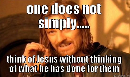 ONE DOES NOT SIMPLY..... THINK OF JESUS WITHOUT THINKING OF WHAT HE HAS DONE FOR THEM Boromir
