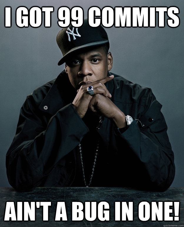 I got 99 commits Ain't a bug in one!  