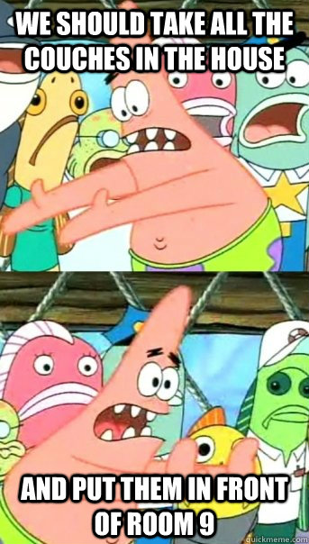 We should take all the couches in the house and put them in front of room 9   Push it somewhere else Patrick