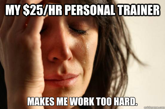 My $25/hr personal trainer makes me work too hard.  First World Problems