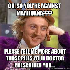 Oh, so you're against marijuana??? Please tell me more about those pills your doctor prescribed you....  WILLY WONKA SARCASM