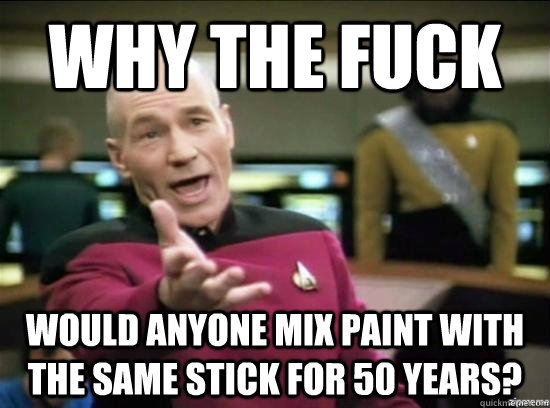 Why the fuck Would anyone mix paint with the same stick for 50 years?  Annoyed Picard HD
